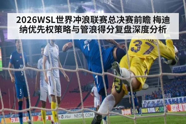 2026WSL世界冲浪联赛总决赛前瞻 梅迪纳优先权策略与管浪得分复盘深度分析